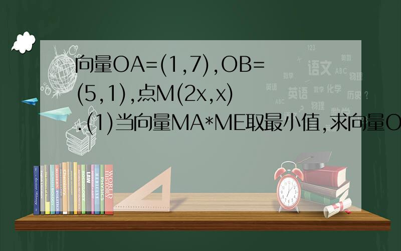 向量OA=(1,7),OB=(5,1),点M(2x,x).(1)当向量MA*ME取最小值,求向量OM的坐标.(2)当M满足(1)的条件和结论时,求COS角AMB的值