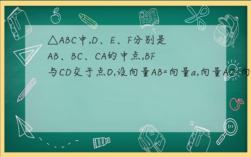 △ABC中,D、E、F分别是AB、BC、CA的中点,BF与CD交于点O,设向量AB=向量a,向量AC=向量b（1）证明A、O、E三点在同一直线上,且AO/OE=BO/OF=CO/OD=2（用向量的方法）(2)用向量a、b表示向量AO