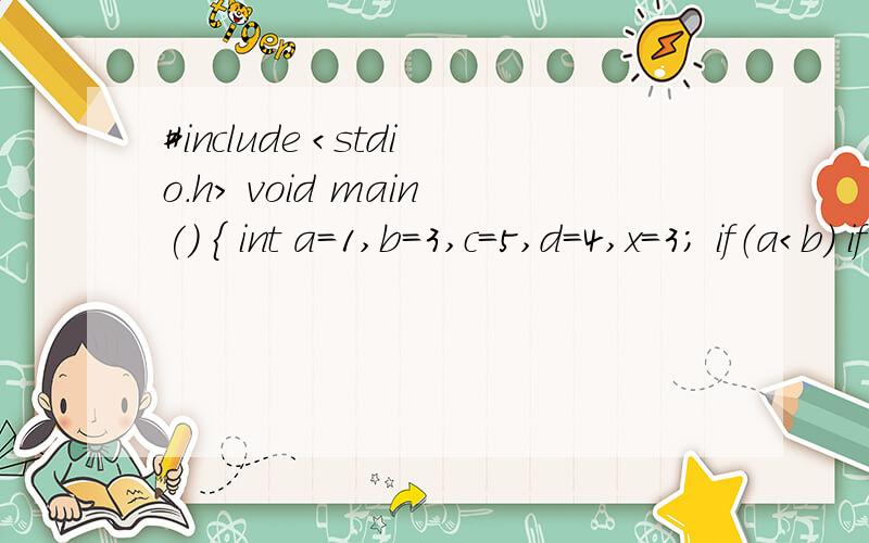 #include ＜stdio.h＞ void main() { int a=1,b=3,c=5,d=4,x=3; if（a＜b） if（c＞d） x=1； else if#include ＜stdio.h＞void main(){ int a=1,b=3,c=5,d=4,x=3; if（a＜b）if（c＞d） x=1；else if（a＜c）if（b＞d）x=2；else x=0；print