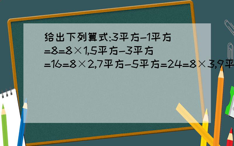 给出下列算式:3平方-1平方=8=8×1,5平方-3平方=16=8×2,7平方-5平方=24=8×3,9平方-7平方=32=8×4.…（1）根据上面一系列算式,你能发现什么规律?（2）用代数式表示这个规律并论证.
