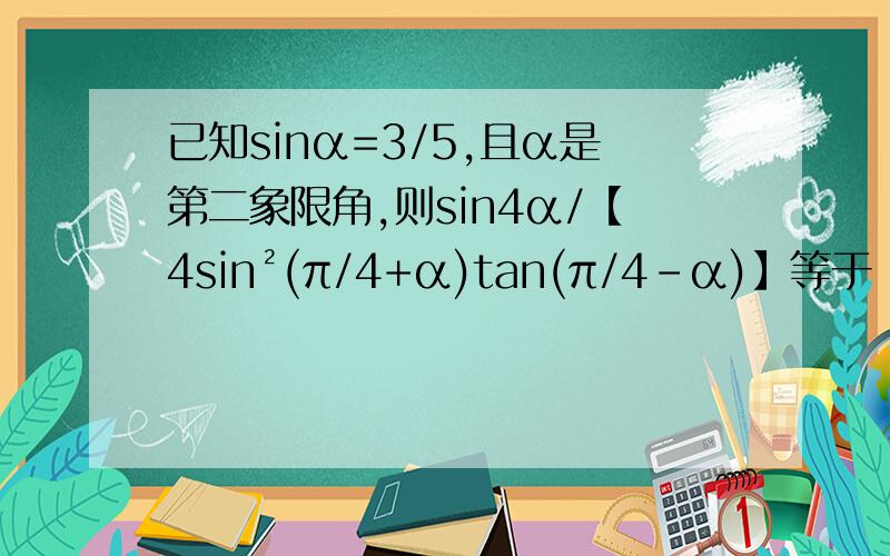 已知sinα=3/5,且α是第二象限角,则sin4α/【4sin²(π/4+α)tan(π/4-α)】等于