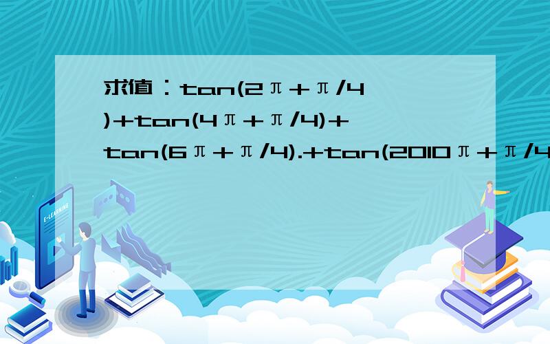 求值：tan(2π+π/4 )+tan(4π+π/4)+tan(6π+π/4).+tan(2010π+π/4)=