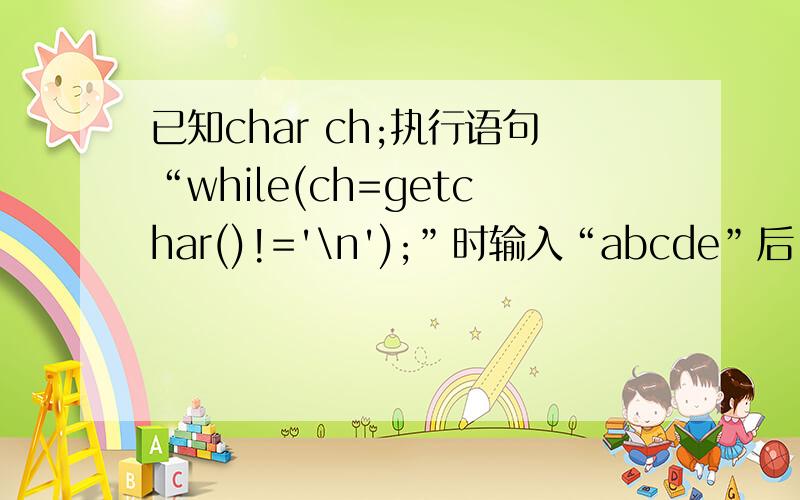已知char ch;执行语句“while(ch=getchar()!='\n');”时输入“abcde”后,变量ch的值是答案是ch=NULL
