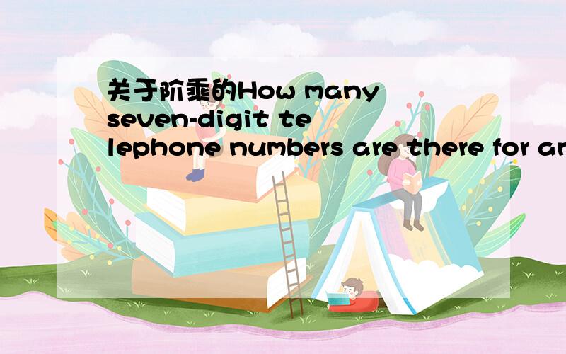 关于阶乘的How many seven-digit telephone numbers are there for any one area code if the numbers 0 or 1 can not be used as the first digit of a seven digit phone number?