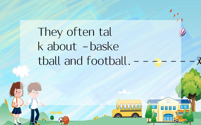 They often talk about -basketball and football.-------对划线部分提问