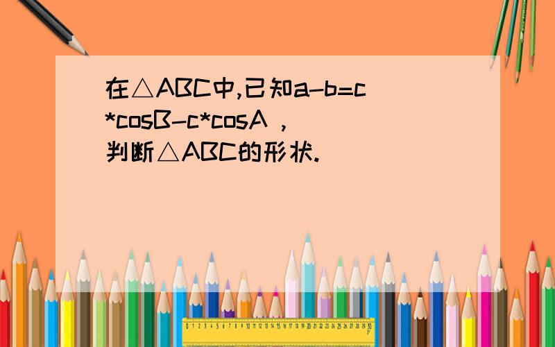 在△ABC中,已知a-b=c*cosB-c*cosA ,判断△ABC的形状.