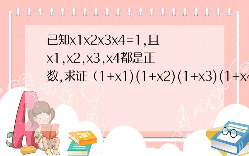已知x1x2x3x4=1,且x1,x2,x3,x4都是正数,求证（1+x1)(1+x2)(1+x3)(1+x4)≥2^4高2数学,要写出解答步骤、.