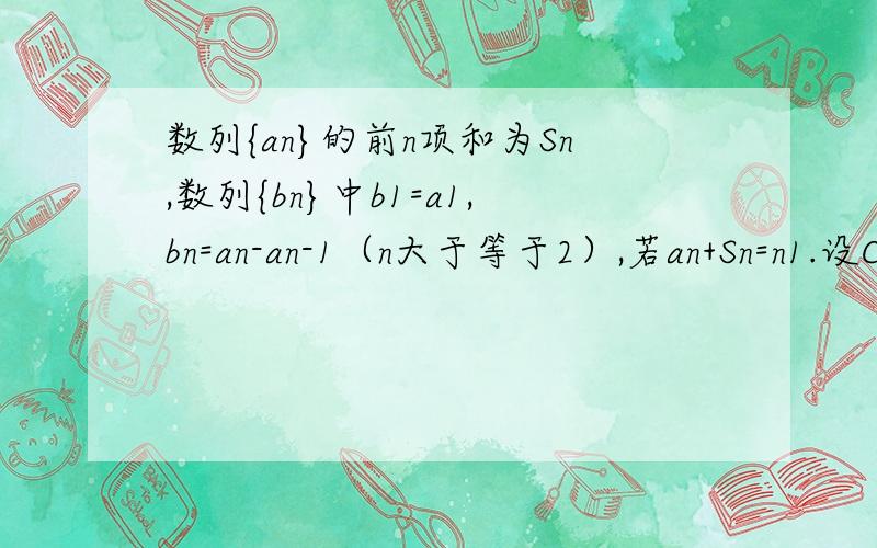 数列{an}的前n项和为Sn,数列{bn}中b1=a1,bn=an-an-1（n大于等于2）,若an+Sn=n1.设Cn=an-1,求证数列{Cn}是等比数列；2.求数列{bn}的通项公式【数列问题】