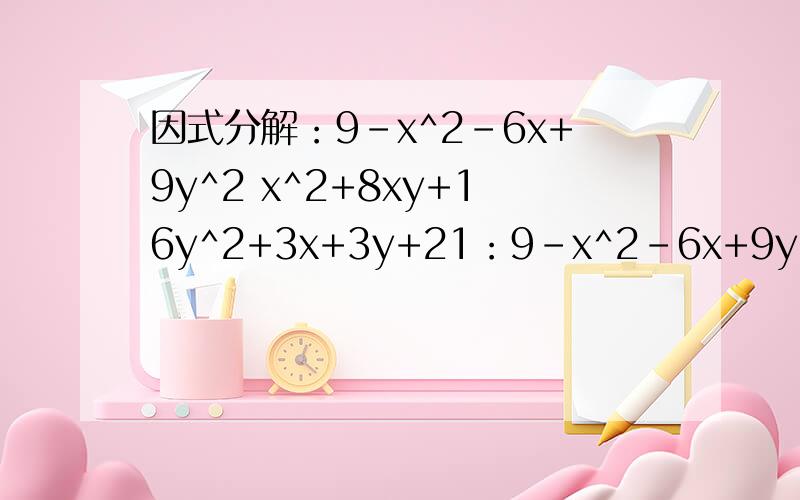 因式分解：9-x^2-6x+9y^2 x^2+8xy+16y^2+3x+3y+21：9-x^2-6x+9y^2 2：x^2+8xy+16y^2+3x+3y+2