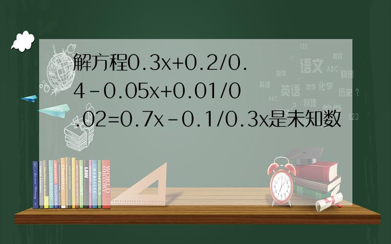 解方程0.3x+0.2/0.4-0.05x+0.01/0.02=0.7x-0.1/0.3x是未知数