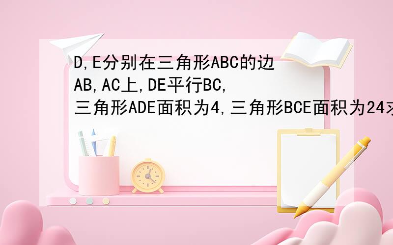 D,E分别在三角形ABC的边AB,AC上,DE平行BC,三角形ADE面积为4,三角形BCE面积为24求三角形BDE的面积如图