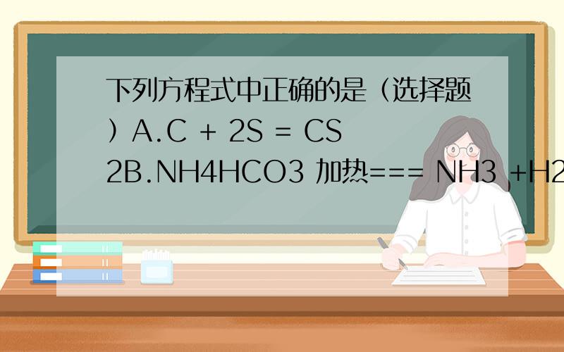 下列方程式中正确的是（选择题）A.C + 2S = CS2B.NH4HCO3 加热=== NH3 +H2O +CO2为什么B.不对呢