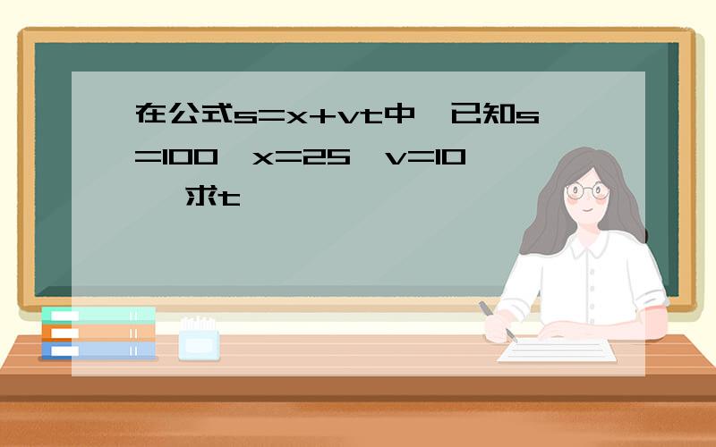 在公式s=x+vt中,已知s=100,x=25,v=10 ,求t