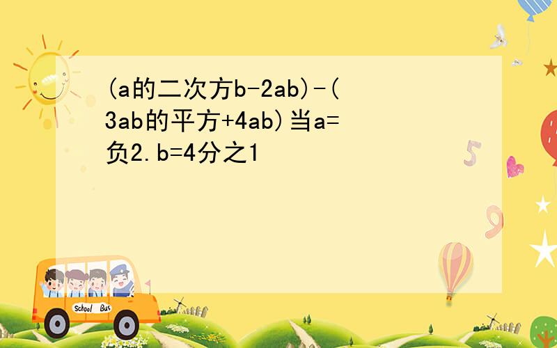 (a的二次方b-2ab)-(3ab的平方+4ab)当a=负2.b=4分之1