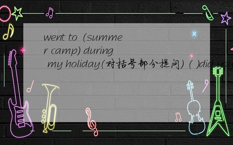 went to （summer camp） during my holiday（对括号部分提问） （ ）did you （ ） during your holiday?怎么做?