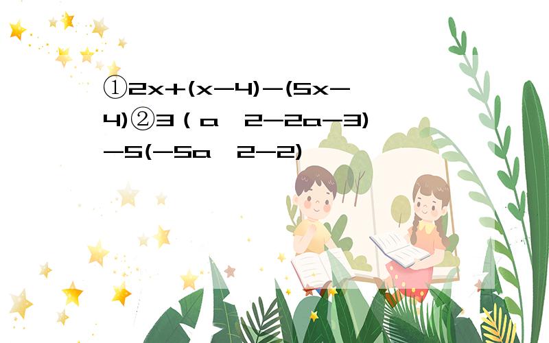 ①2x+(x-4)-(5x-4)②3（a^2-2a-3)-5(-5a^2-2)