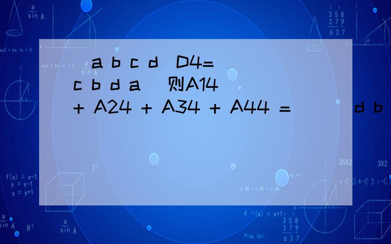 |a b c d|D4= |c b d a| 则A14 + A24 + A34 + A44 = （）|d b c a||a b d c|
