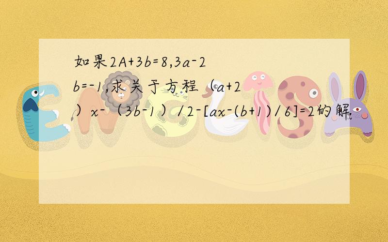 如果2A+3b=8,3a-2b=-1,求关于方程（a+2）x-（3b-1）/2-[ax-(b+1)/6]=2的解