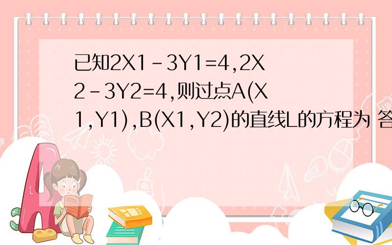 已知2X1-3Y1=4,2X2-3Y2=4,则过点A(X1,Y1),B(X1,Y2)的直线L的方程为 答案是2x-3y=4 答案是不是错了?A(X1,Y1),B(X1,Y2)明显不满足啊