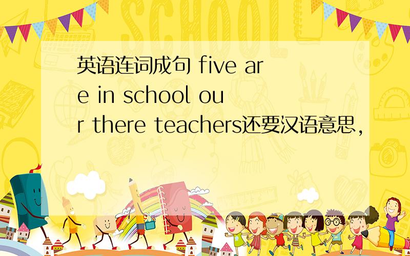 英语连词成句 five are in school our there teachers还要汉语意思,