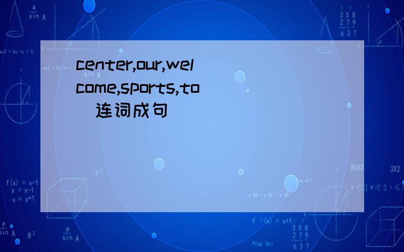 center,our,welcome,sports,to(连词成句）