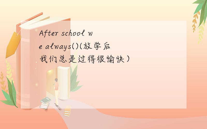 After school we always()(放学后我们总是过得很愉快）