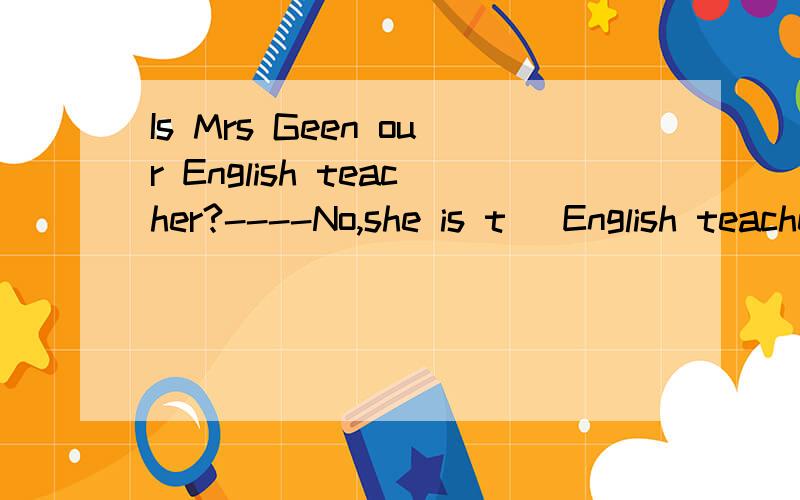 Is Mrs Geen our English teacher?----No,she is t_ English teacher.