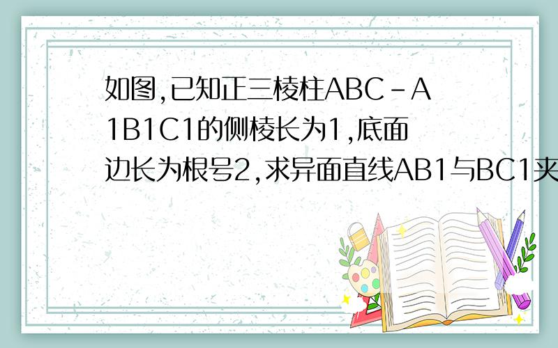 如图,已知正三棱柱ABC-A1B1C1的侧棱长为1,底面边长为根号2,求异面直线AB1与BC1夹角