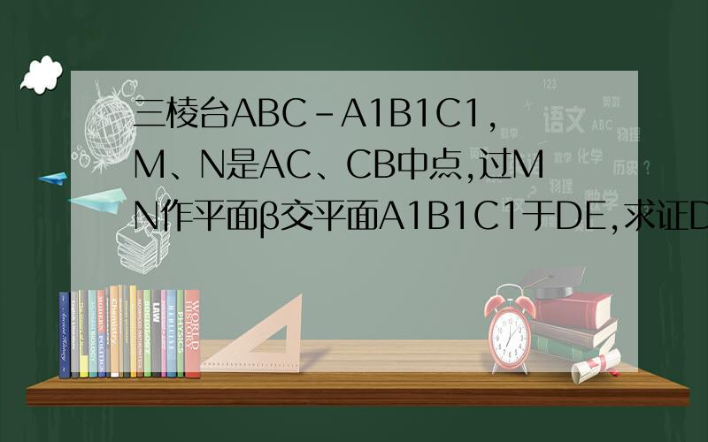 三棱台ABC-A1B1C1,M、N是AC、CB中点,过MN作平面β交平面A1B1C1于DE,求证DE//A1B1