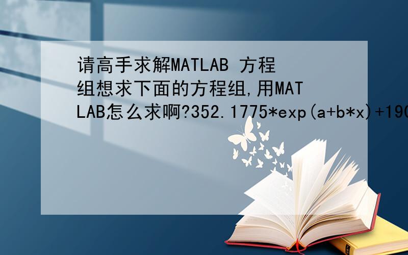 请高手求解MATLAB 方程组想求下面的方程组,用MATLAB怎么求啊?352.1775*exp(a+b*x)+190.6011*exp(a+b*x+c*x^2)+182.2338*exp(a+b*x+c*x^2+d*x^3)+218.8316*exp(a+b*x+c*x^2+d*x^3+e*x^4)+153.3209*exp(a+b*x+c*x^2+d*x^3+e*x^4+f*x^5)=219.4330(2.2