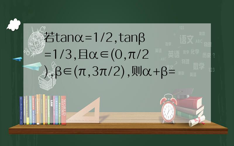 若tanα=1/2,tanβ=1/3,且α∈(0,π/2),β∈(π,3π/2),则α+β=