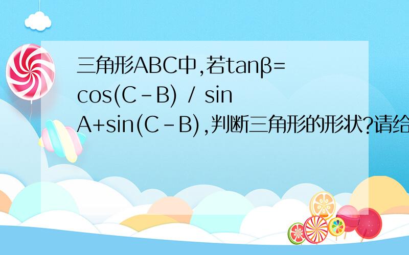 三角形ABC中,若tanβ=cos(C-B) / sinA+sin(C-B),判断三角形的形状?请给出推断的过程!