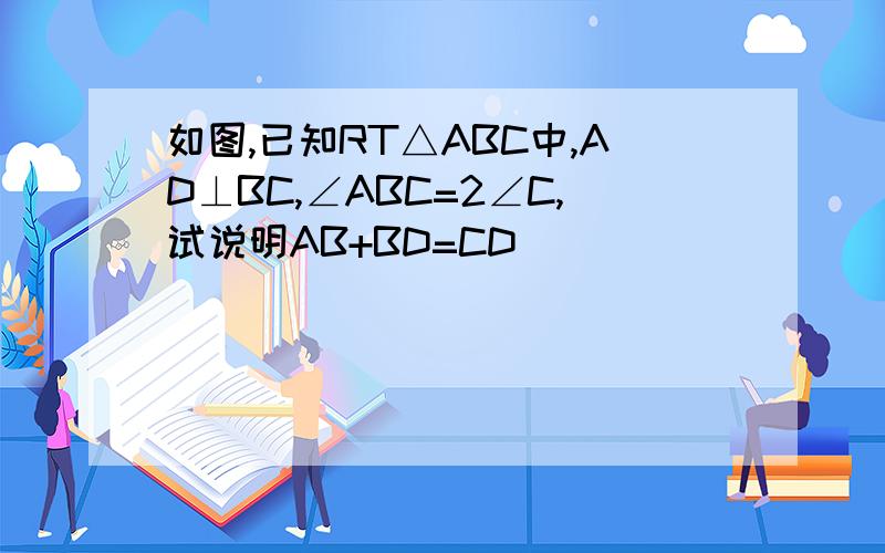 如图,已知RT△ABC中,AD⊥BC,∠ABC=2∠C,试说明AB+BD=CD