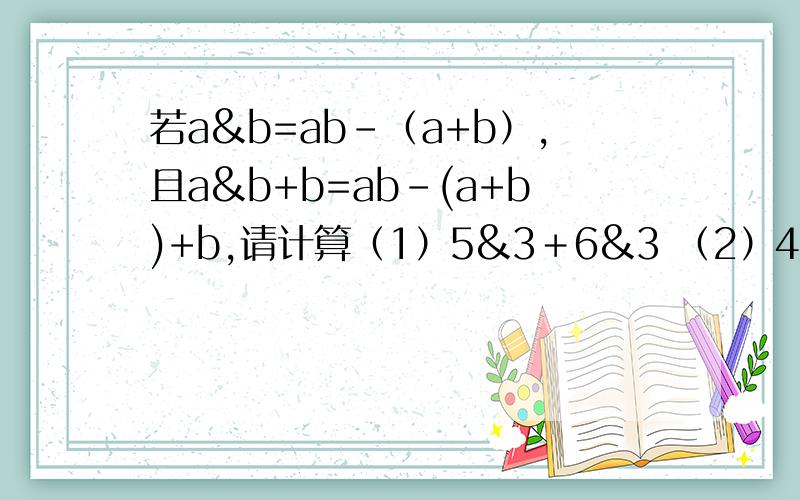 若a&b=ab-（a+b）,且a&b+b=ab-(a+b)+b,请计算（1）5&3＋6&3 （2）4&（4&2＋3&2）(3) 10（8&3－4&3）&10