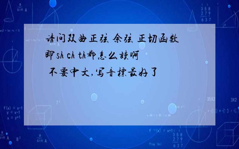 请问双曲正弦 余弦 正切函数即sh ch th都怎么读啊 不要中文,写音标最好了