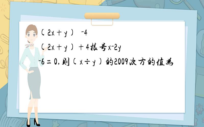 (2x+y)²-4(2x+y)+4根号x-2y-6=0,则(x÷y)的2009次方的值为