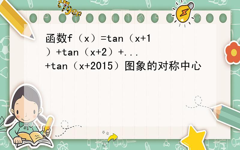 函数f（x）=tan（x+1）+tan（x+2）+...+tan（x+2015）图象的对称中心