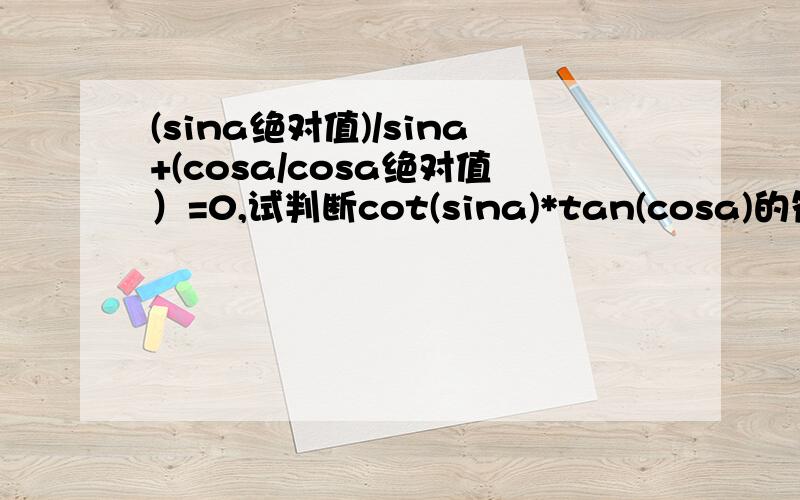 (sina绝对值)/sina+(cosa/cosa绝对值）=0,试判断cot(sina)*tan(cosa)的符号.