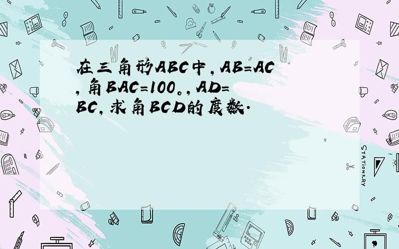 在三角形ABC中,AB=AC,角BAC=100°,AD=BC,求角BCD的度数.