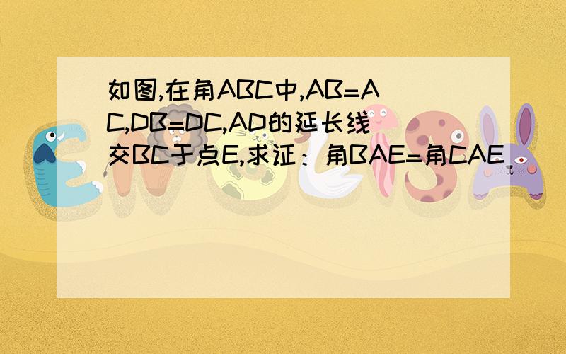 如图,在角ABC中,AB=AC,DB=DC,AD的延长线交BC于点E,求证：角BAE=角CAE