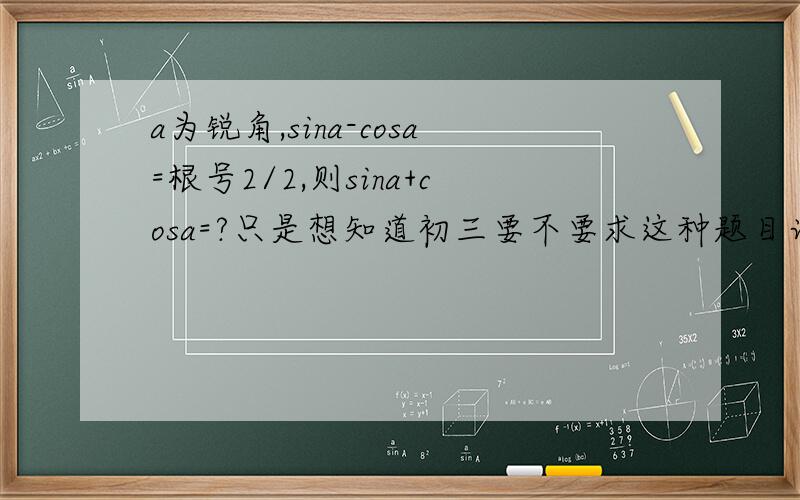 a为锐角,sina-cosa=根号2/2,则sina+cosa=?只是想知道初三要不要求这种题目计算,就是正弦方+余弦方为1?谢谢!