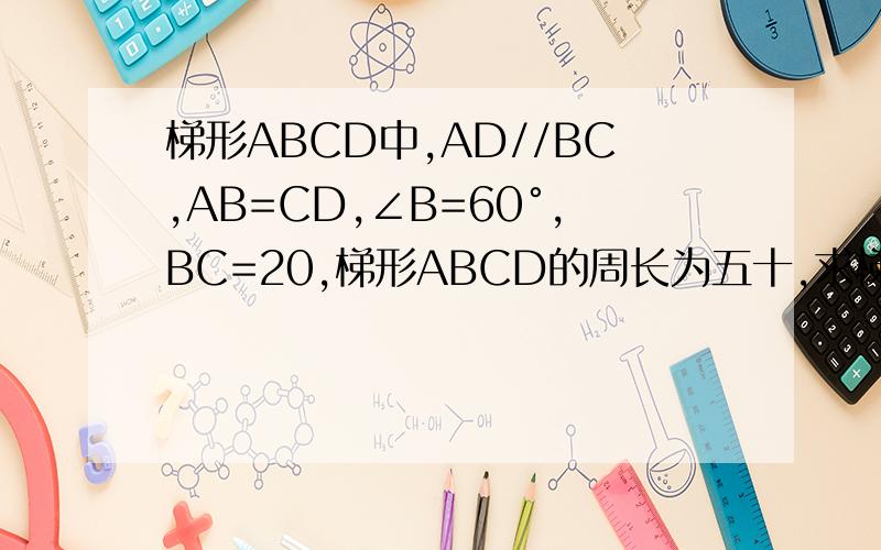 梯形ABCD中,AD//BC,AB=CD,∠B=60°,BC=20,梯形ABCD的周长为五十,求梯形ABCD的另外三边长和梯形的面积