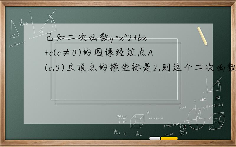 已知二次函数y=x^2+bx+c(c≠0)的图像经过点A(c,0)且顶点的横坐标是2,则这个二次函数的表达式是