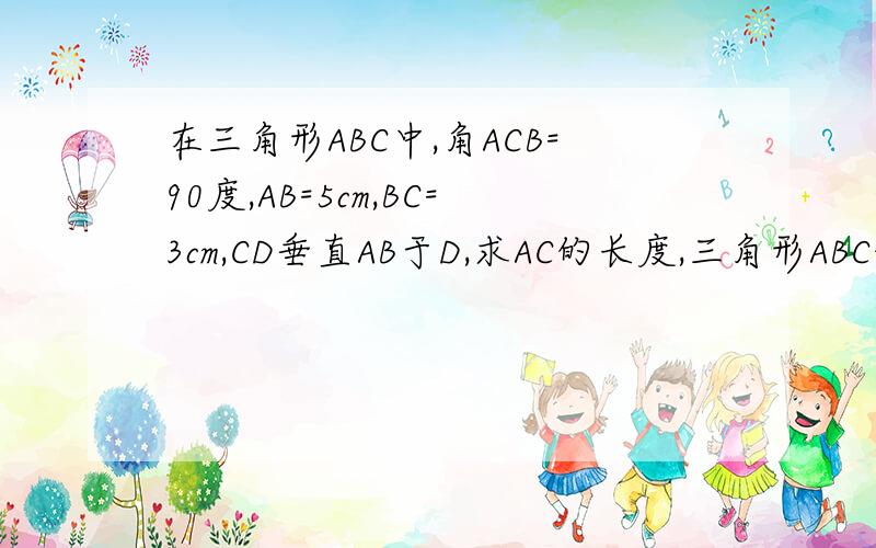 在三角形ABC中,角ACB=90度,AB=5cm,BC=3cm,CD垂直AB于D,求AC的长度,三角形ABC的面积,和CD的长度