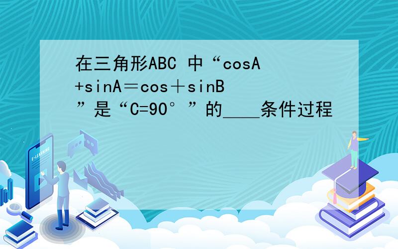 在三角形ABC 中“cosA+sinA＝cos＋sinB”是“C=90°”的＿＿条件过程