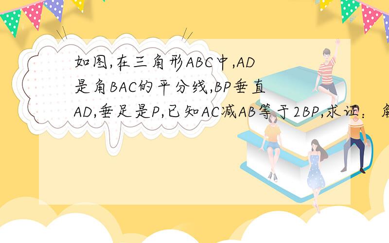 如图,在三角形ABC中,AD是角BAC的平分线,BP垂直AD,垂足是P,已知AC减AB等于2BP,求证：角ABC等于3角C.