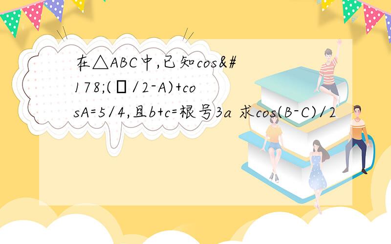 在△ABC中,已知cos²(π/2-A)+cosA=5/4,且b+c=根号3a 求cos(B-C)/2