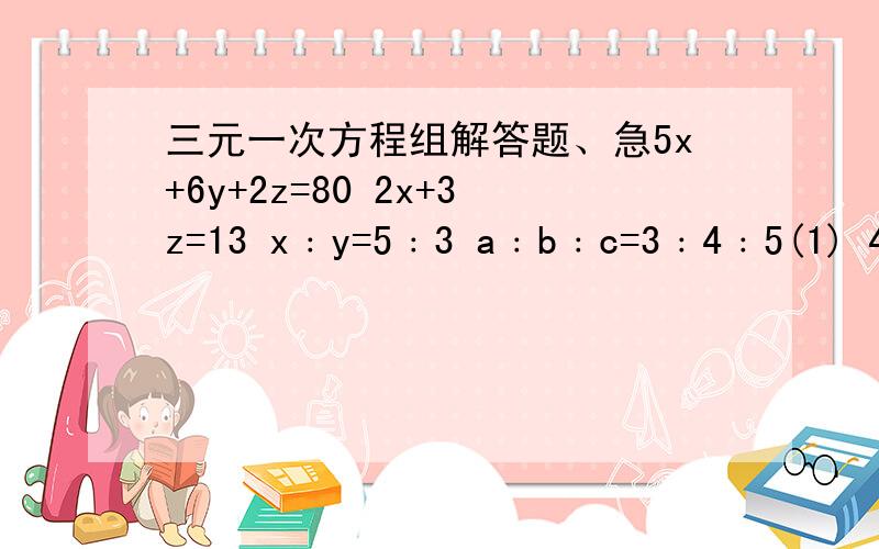 三元一次方程组解答题、急5x+6y+2z=80 2x+3z=13 x﹕y=5﹕3 a﹕b﹕c=3﹕4﹕5(1) 4x-3y+z=16 (2) x+2y=4 (3) x﹕z=7﹕2 (4)a﹢b﹢c=363x-2y+6z=92 3y+z=16 x-2y+3z=16急