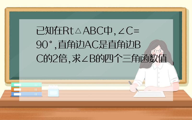已知在Rt△ABC中,∠C=90°,直角边AC是直角边BC的2倍,求∠B的四个三角函数值