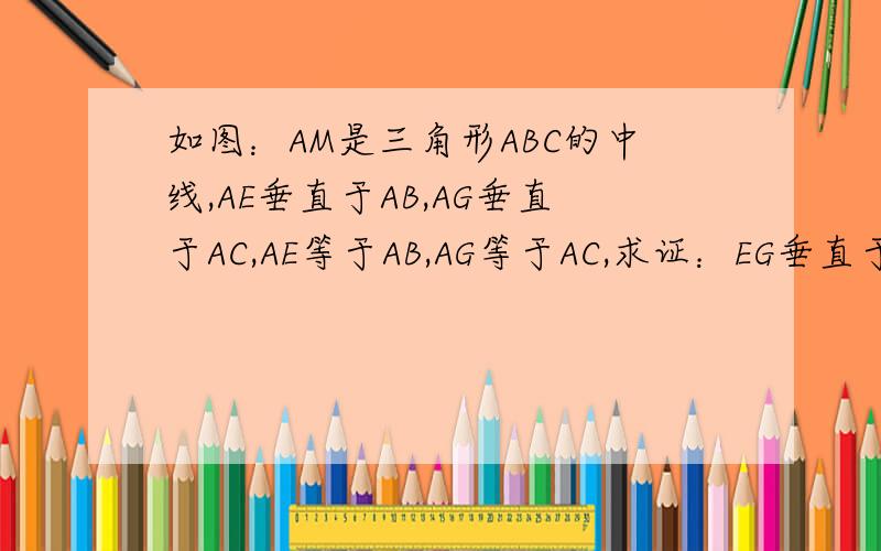 如图：AM是三角形ABC的中线,AE垂直于AB,AG垂直于AC,AE等于AB,AG等于AC,求证：EG垂直于AM